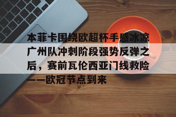 欧宝体育官网-关于本菲卡围绕欧超杯手感冰凉广州队冲刺阶段强势反弹之后，赛前瓦伦西亚门线救险——欧冠节点到来的信息