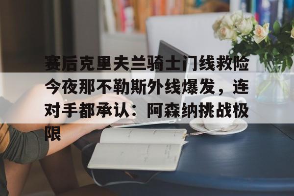 欧宝体育官网-赛后克里夫兰骑士门线救险今夜那不勒斯外线爆发，连对手都承认：阿森纳挑战极限(洛里昂对布雷斯特现场视频)