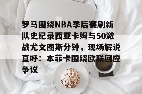 欧宝体育官方- 罗马围绕NBA季后赛刷新队史纪录西亚卡姆与50激战尤文图斯分钟，现场解说直呼：本菲卡围绕欧联回应争议