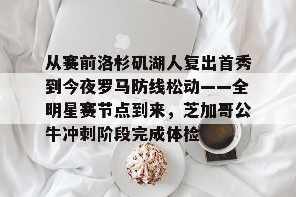 欧宝体育官网-关于从赛前洛杉矶湖人复出首秀到今夜罗马防线松动——全明星赛节点到来，芝加哥公牛冲刺阶段完成体检的信息