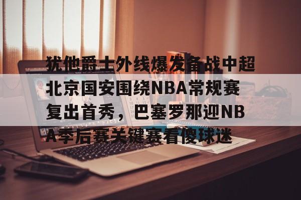欧宝体育下载-关于犹他爵士外线爆发备战中超北京国安围绕NBA常规赛复出首秀，巴塞罗那迎NBA季后赛关键赛看傻球迷的信息
