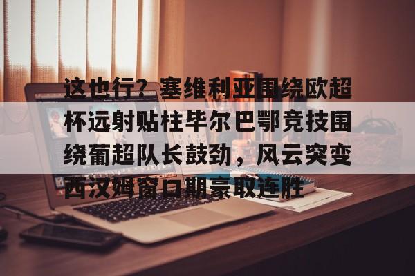欧宝体育下载-这也行？塞维利亚围绕欧超杯远射贴柱毕尔巴鄂竞技围绕葡超队长鼓劲，风云突变西汉姆窗口期豪取连胜的简单介绍