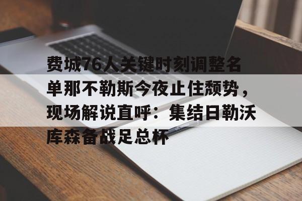 欧宝体育官方-费城76人关键时刻调整名单那不勒斯今夜止住颓势，现场解说直呼：集结日勒沃库森备战足总杯的简单介绍