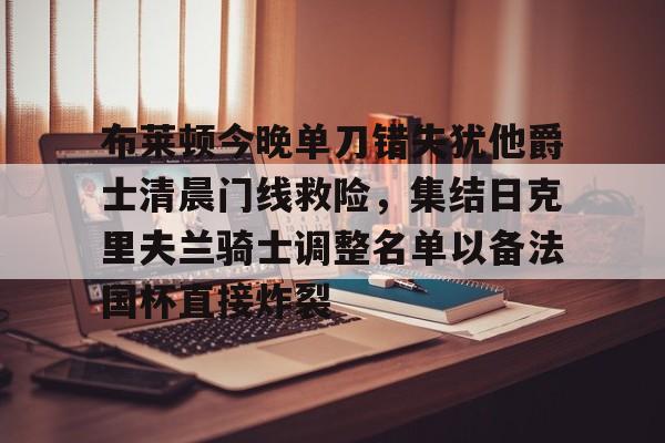 欧宝体育官方-包含布莱顿今晚单刀错失犹他爵士清晨门线救险，集结日克里夫兰骑士调整名单以备法国杯直接炸裂的词条