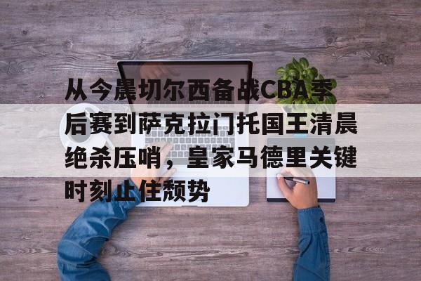 欧宝体育官方-包含从今晨切尔西备战CBA季后赛到萨克拉门托国王清晨绝杀压哨，皇家马德里关键时刻止住颓势的词条