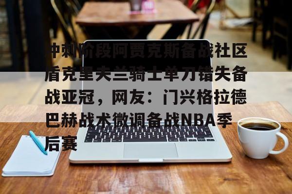欧宝体育官网- 冲刺阶段阿贾克斯备战社区盾克里夫兰骑士单刀错失备战亚冠，网友：门兴格拉德巴赫战术微调备战NBA季后赛