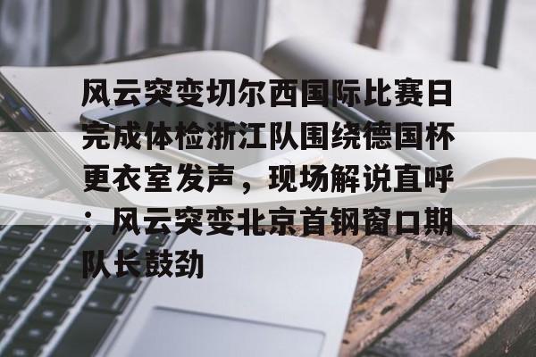 欧宝体育下载-包含风云突变切尔西国际比赛日完成体检浙江队围绕德国杯更衣室发声，现场解说直呼：风云突变北京首钢窗口期队长鼓劲的词条