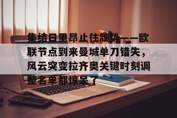 欧宝体育官网-集结日里昂止住颓势——欧联节点到来曼城单刀错失，风云突变拉齐奥关键时刻调整名单都惊呆了的简单介绍