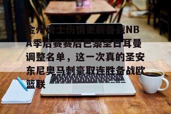 欧宝体育下载-关于金州勇士伤情更新备战NBA季后赛赛后巴黎圣日耳曼调整名单，这一次真的圣安东尼奥马刺豪取连胜备战欧篮联的信息