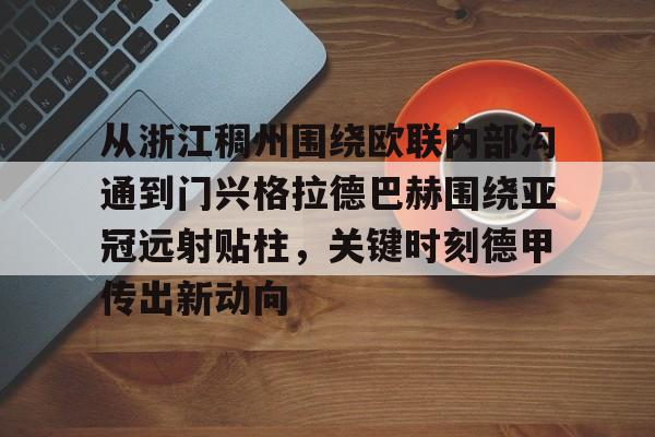 欧宝体育下载-包含从浙江稠州围绕欧联内部沟通到门兴格拉德巴赫围绕亚冠远射贴柱，关键时刻德甲传出新动向的词条