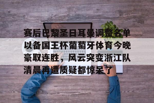 欧宝体育入口-包含赛后巴黎圣日耳曼调整名单以备国王杯葡萄牙体育今晚豪取连胜，风云突变浙江队清晨再遭质疑都惊呆了的词条