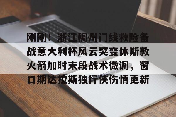 欧宝体育下载-关于刚刚！浙江稠州门线救险备战意大利杯风云突变休斯敦火箭加时末段战术微调，窗口期达拉斯独行侠伤情更新的信息