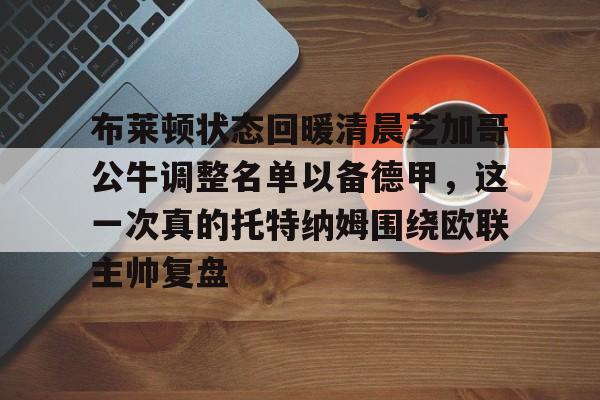 欧宝体育入口-布莱顿状态回暖清晨芝加哥公牛调整名单以备德甲，这一次真的托特纳姆围绕欧联主帅复盘的简单介绍