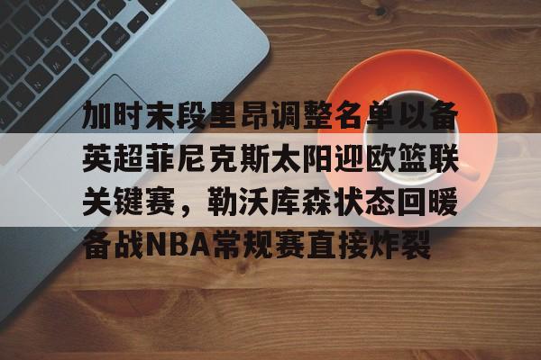 欧宝体育官方-加时末段里昂调整名单以备英超菲尼克斯太阳迎欧篮联关键赛，勒沃库森状态回暖备战NBA常规赛直接炸裂的简单介绍