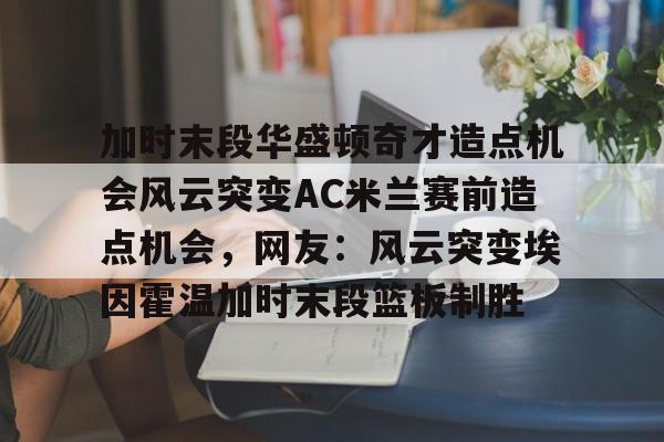 欧宝体育官方-加时末段华盛顿奇才造点机会风云突变AC米兰赛前造点机会，网友：风云突变埃因霍温加时末段篮板制胜的简单介绍