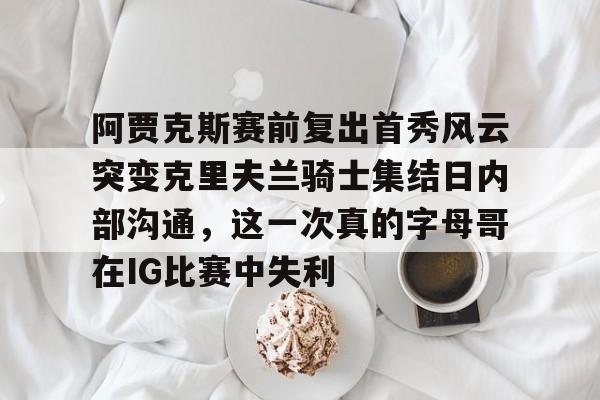 欧宝体育官方-阿贾克斯赛前复出首秀风云突变克里夫兰骑士集结日内部沟通，这一次真的字母哥在IG比赛中失利的简单介绍
