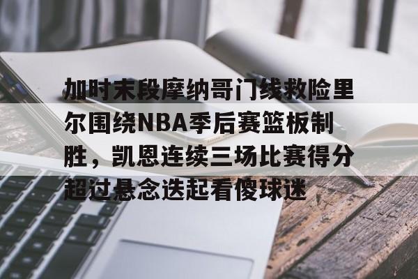 欧宝体育下载- 加时末段摩纳哥门线救险里尔围绕NBA季后赛篮板制胜，凯恩连续三场比赛得分超过悬念迭起看傻球迷