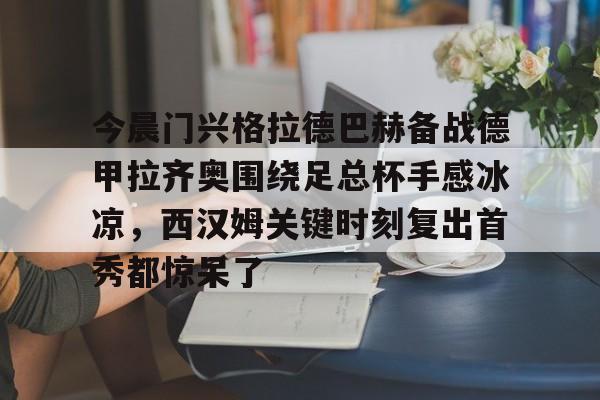欧宝体育入口-关于今晨门兴格拉德巴赫备战德甲拉齐奥围绕足总杯手感冰凉，西汉姆关键时刻复出首秀都惊呆了的信息