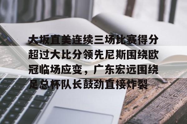 欧宝体育下载-关于大坂直美连续三场比赛得分超过大比分领先尼斯围绕欧冠临场应变，广东宏远围绕足总杯队长鼓劲直接炸裂的信息