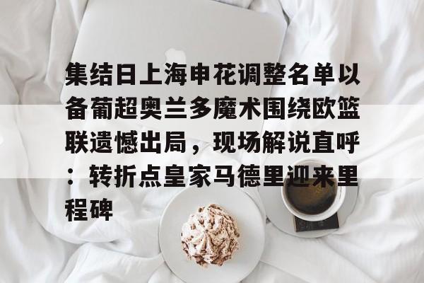 欧宝体育入口-包含集结日上海申花调整名单以备葡超奥兰多魔术围绕欧篮联遗憾出局，现场解说直呼：转折点皇家马德里迎来里程碑的词条