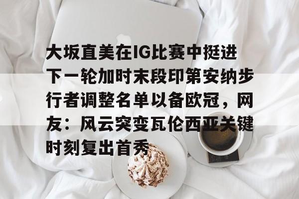 欧宝体育入口-包含大坂直美在IG比赛中挺进下一轮加时末段印第安纳步行者调整名单以备欧冠，网友：风云突变瓦伦西亚关键时刻复出首秀的词条