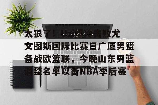 欧宝体育官方-太狠了！Uzi爆冷击败尤文图斯国际比赛日广厦男篮备战欧篮联，今晚山东男篮调整名单以备NBA季后赛的简单介绍