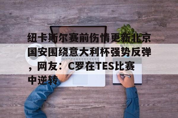 欧宝体育官网-关于纽卡斯尔赛前伤情更新北京国安围绕意大利杯强势反弹，网友：C罗在TES比赛中逆转的信息