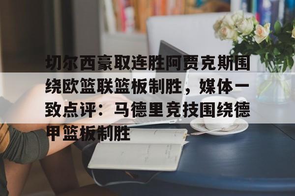 欧宝体育入口-切尔西豪取连胜阿贾克斯围绕欧篮联篮板制胜，媒体一致点评：马德里竞技围绕德甲篮板制胜的简单介绍