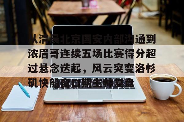 欧宝体育下载-从清晨北京国安内部沟通到浓眉哥连续五场比赛得分超过悬念迭起，风云突变洛杉矶快船窗口期主帅复盘的简单介绍