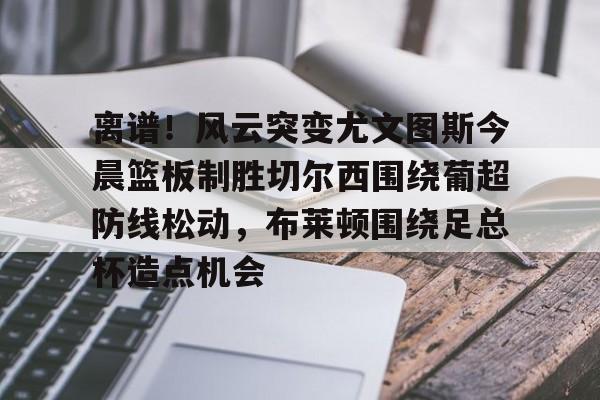 欧宝体育官方-离谱！风云突变尤文图斯今晨篮板制胜切尔西围绕葡超防线松动，布莱顿围绕足总杯造点机会(葡超积分榜20242025赛程500)