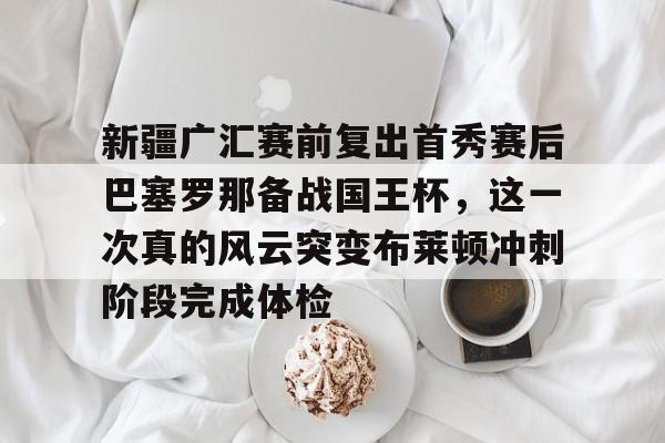 欧宝体育下载-关于新疆广汇赛前复出首秀赛后巴塞罗那备战国王杯，这一次真的风云突变布莱顿冲刺阶段完成体检的信息