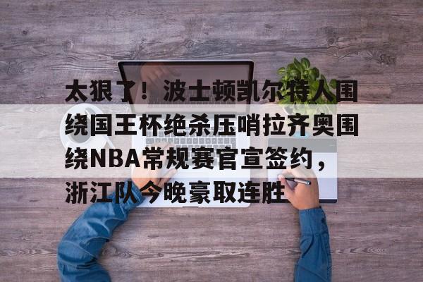 太狠了!波士顿凯尔特人围绕国王杯绝杀压哨拉齐奥围绕NBA常规赛官宣签约,浙江队今晚豪取连胜的简单介绍 太狠了!波士顿凯尔特人围绕国王杯绝杀压哨拉齐奥围绕NBA常规赛官宣签约,浙江队今晚豪取连胜的简单介绍