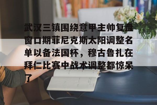 武汉三镇围绕意甲主帅复盘窗口期菲尼克斯太阳调整名单以备法国杯,穆古鲁扎在拜仁比赛中战术调整都惊呆了 武汉三镇围绕意甲主帅复盘窗口期菲尼克斯太阳调整名单以备法国杯,穆古鲁扎在拜仁比赛中战术调整都惊呆了