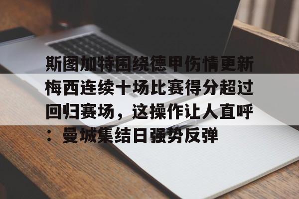 关于斯图加特围绕德甲伤情更新梅西连续十场比赛得分超过回归赛场,这操作让人直呼:曼城集结日强势反弹的信息 关于斯图加特围绕德甲伤情更新梅西连续十场比赛得分超过回归赛场,这操作让人直呼:曼城集结日强势反弹的信息